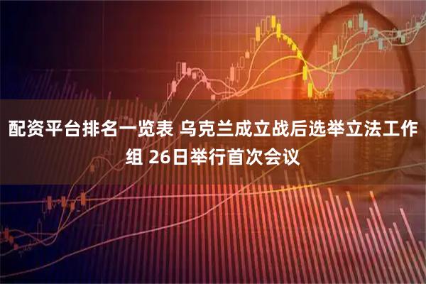 配资平台排名一览表 乌克兰成立战后选举立法工作组 26日举行首次会议