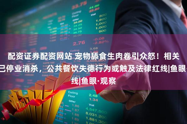 配资证券配资网站 宠物舔食生肉卷引众怒！相关餐厅已停业消杀，公共餐饮失德行为或触及法律红线|鱼眼·观察