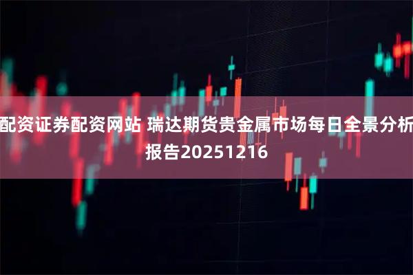 配资证券配资网站 瑞达期货贵金属市场每日全景分析报告20251216
