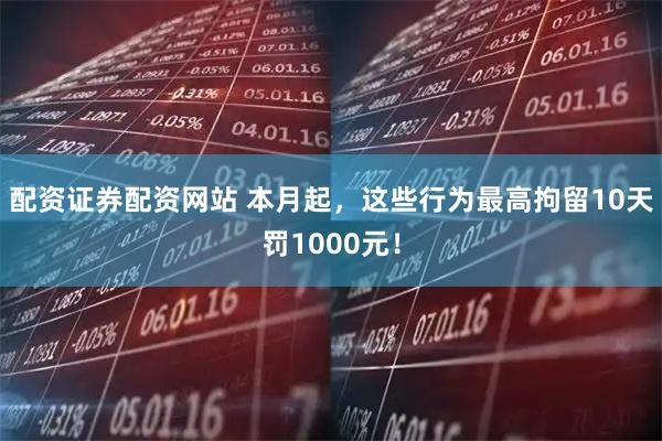 配资证券配资网站 本月起，这些行为最高拘留10天罚1000元！