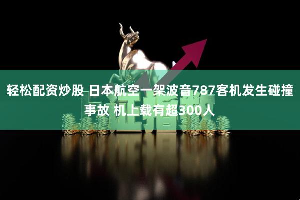 轻松配资炒股 日本航空一架波音787客机发生碰撞事故 机上载有超300人