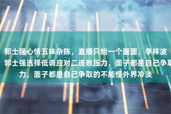 郭士强心情五味杂陈，直播只给一个画面，李祥波表现明显不如徐杰，郭士强选择低调应对二连败压力，面子都是自己争取的不能怪外界冷淡