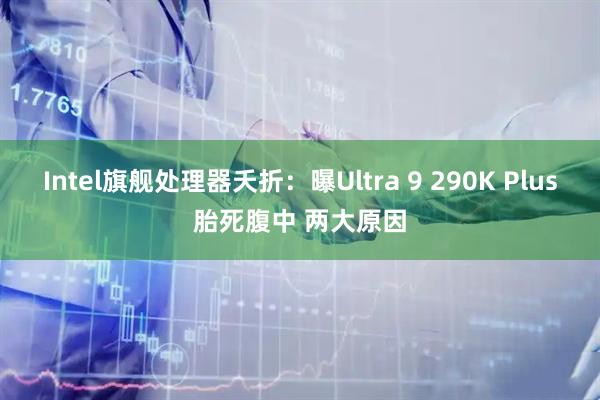 Intel旗舰处理器夭折：曝Ultra 9 290K Plus胎死腹中 两大原因