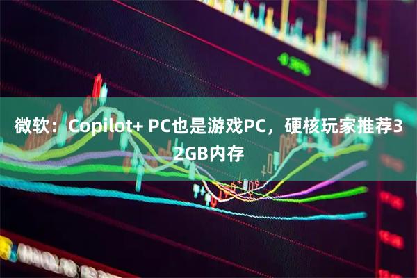 微软：Copilot+ PC也是游戏PC，硬核玩家推荐32GB内存