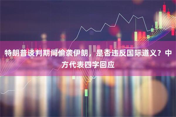 特朗普谈判期间偷袭伊朗，是否违反国际道义？中方代表四字回应