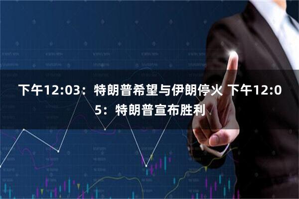 下午12:03：特朗普希望与伊朗停火 下午12:05：特朗普宣布胜利