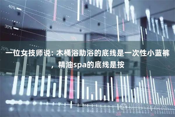 一位女技师说: 木桶浴助浴的底线是一次性小蓝裤，精油spa的底线是按