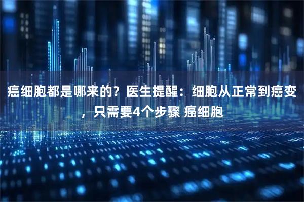 癌细胞都是哪来的？医生提醒：细胞从正常到癌变，只需要4个步骤 癌细胞