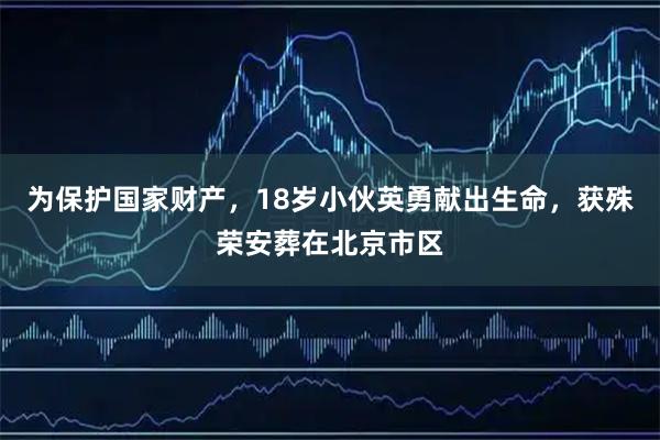 为保护国家财产，18岁小伙英勇献出生命，获殊荣安葬在北京市区