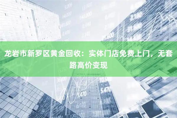 龙岩市新罗区黄金回收：实体门店免费上门，无套路高价变现