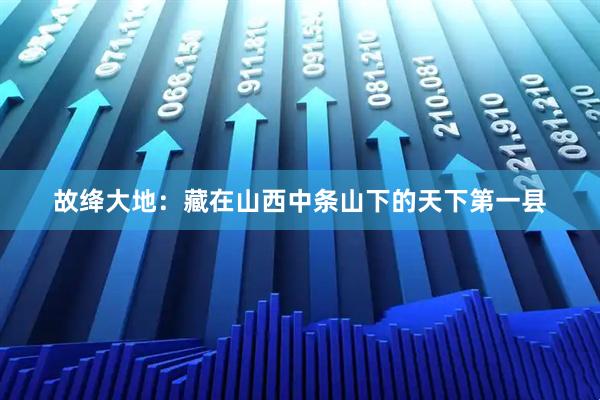 故绛大地：藏在山西中条山下的天下第一县