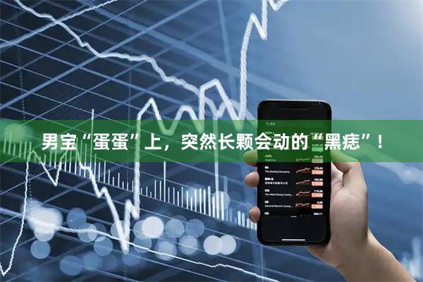 男宝“蛋蛋”上，突然长颗会动的“黑痣”！