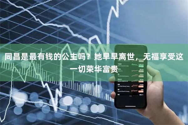 同昌是最有钱的公主吗？她早早离世，无福享受这一切荣华富贵