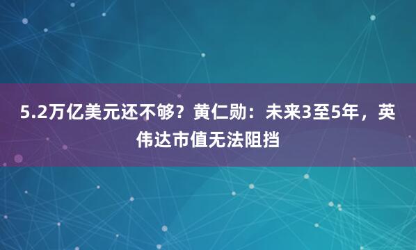 5.2万亿美元还不够？黄仁勋：未来3至5年，英伟达市值无法阻挡