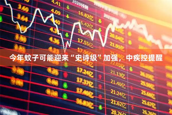 今年蚊子可能迎来“史诗级”加强，中疾控提醒