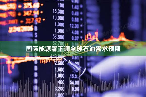 国际能源署下调全球石油需求预期