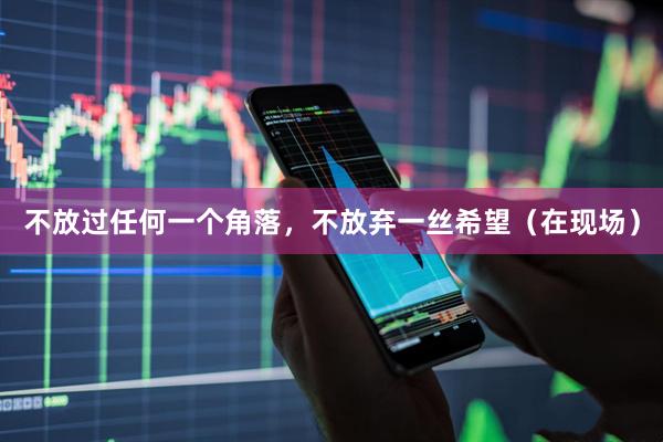 不放过任何一个角落，不放弃一丝希望（在现场）