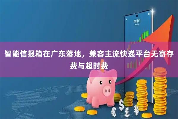 智能信报箱在广东落地，兼容主流快递平台无寄存费与超时费