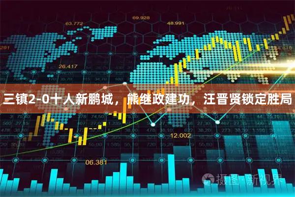 三镇2-0十人新鹏城，熊继政建功，汪晋贤锁定胜局