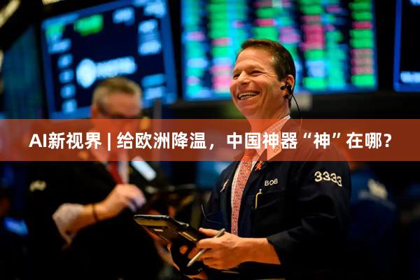 AI新视界 | 给欧洲降温，中国神器“神”在哪？