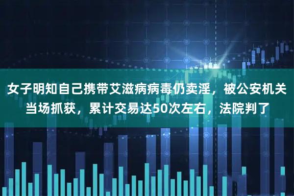 女子明知自己携带艾滋病病毒仍卖淫，被公安机关当场抓获，累计交易达50次左右，法院判了